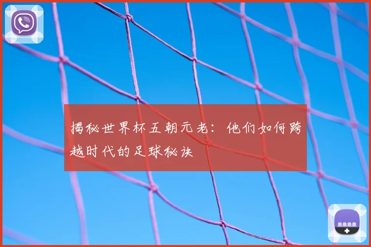 揭秘世界杯五朝元老：他们如何跨越时代的足球秘诀