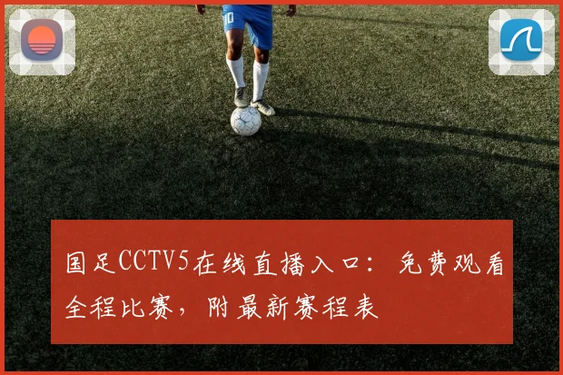 国足CCTV5在线直播入口：免费观看全程比赛，附最新赛程表