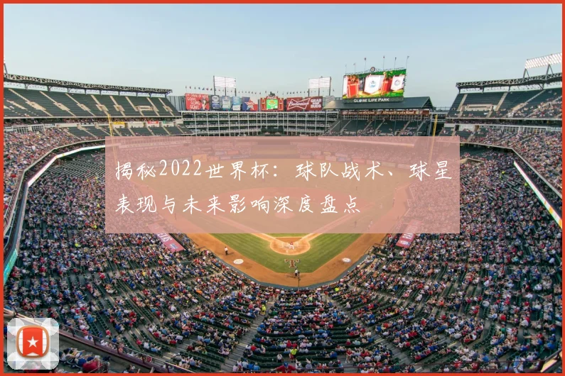 揭秘2022世界杯：球队战术、球星表现与未来影响深度盘点