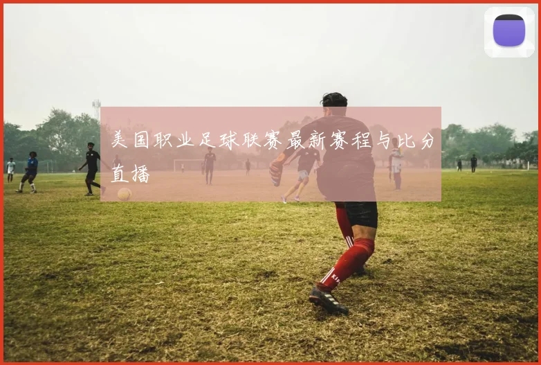 美国职业足球联赛最新赛程与比分直播