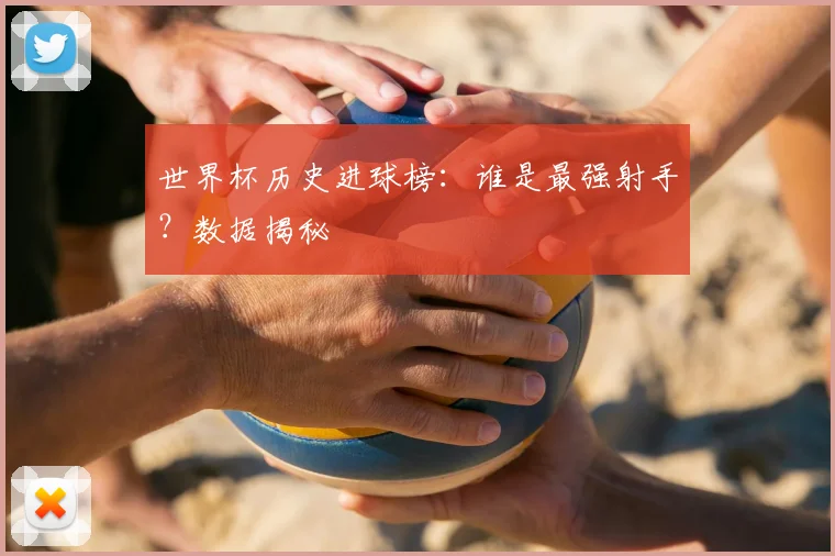 世界杯历史进球榜：谁是最强射手？数据揭秘