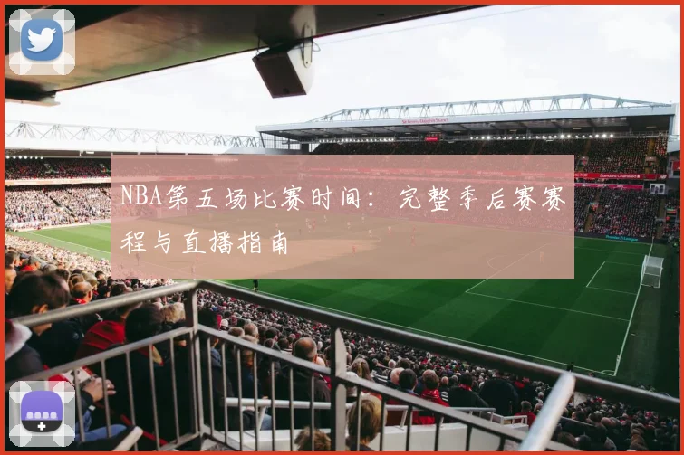 NBA第五场比赛时间：完整季后赛赛程与直播指南