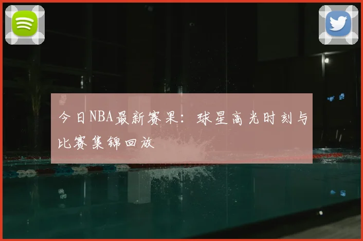 今日NBA最新赛果:球星高光时刻与比赛集锦回放