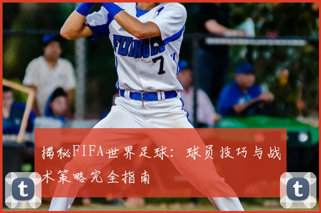 揭秘FIFA世界足球：球员技巧与战术策略完全指南