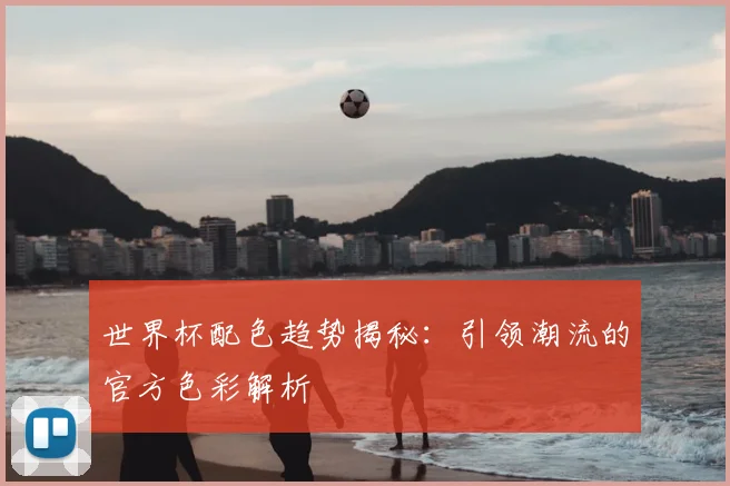 世界杯配色趋势揭秘：引领潮流的官方色彩解析