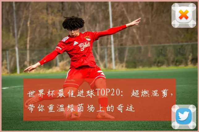 世界杯最佳进球TOP20:超燃混剪,带你重温绿茵场上的奇迹