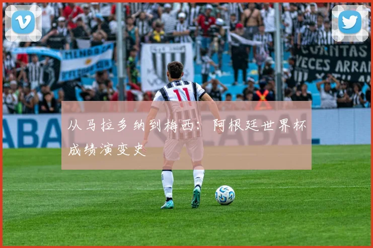 从马拉多纳到梅西:阿根廷世界杯成绩演变史