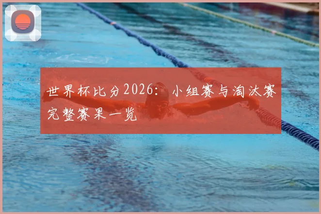 世界杯比分2026：小组赛与淘汰赛完整赛果一览