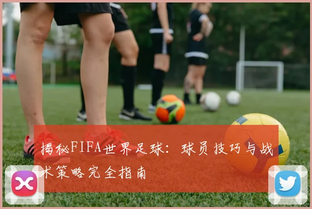 揭秘FIFA世界足球：球员技巧与战术策略完全指南