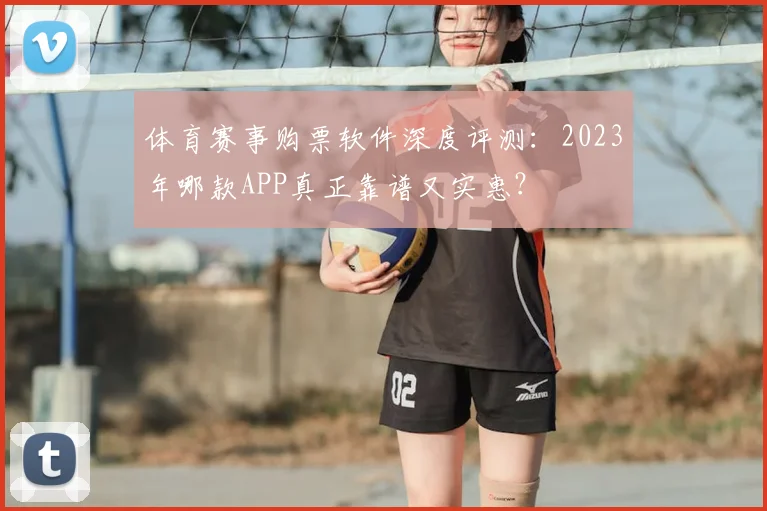 体育赛事购票软件深度评测：2023年哪款APP真正靠谱又实惠？