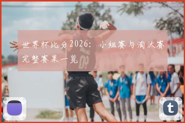世界杯比分2026：小组赛与淘汰赛完整赛果一览