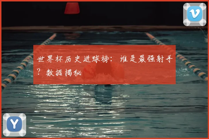 世界杯历史进球榜：谁是最强射手？数据揭秘