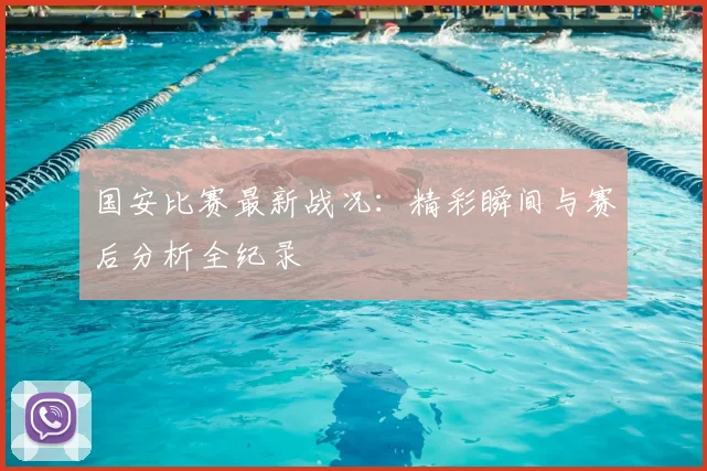 国安比赛最新战况：精彩瞬间与赛后分析全纪录