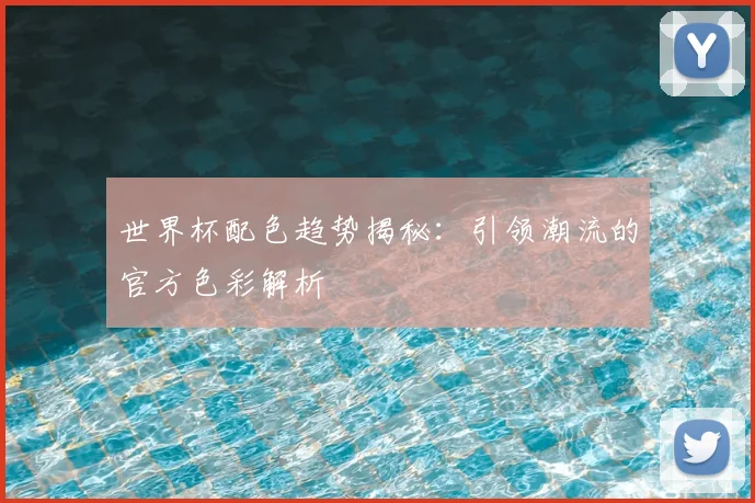 世界杯配色趋势揭秘：引领潮流的官方色彩解析