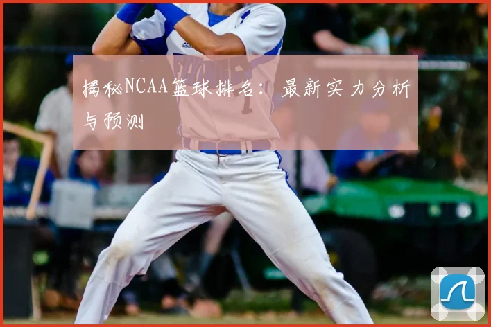 揭秘NCAA篮球排名：最新实力分析与预测
