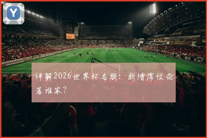 详解2026世界杯名额：新增席位花落谁家？