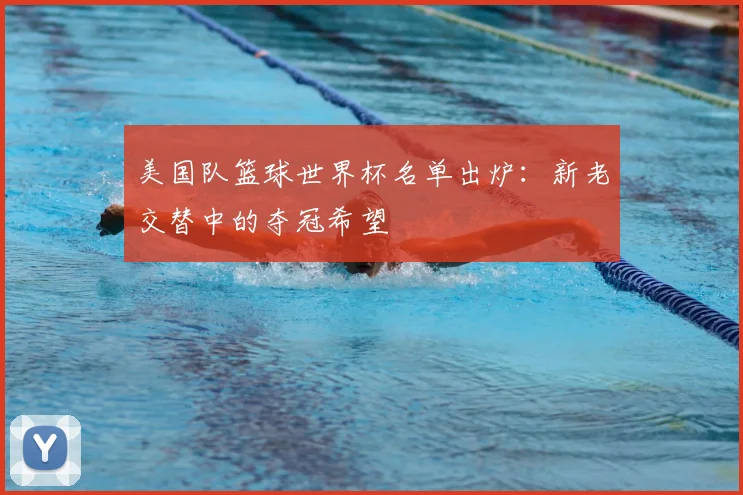 美国队篮球世界杯名单出炉：新老交替中的夺冠希望