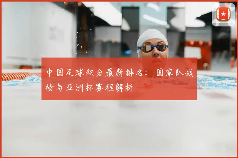 中国足球积分最新排名:国家队战绩与亚洲杯赛程解析
